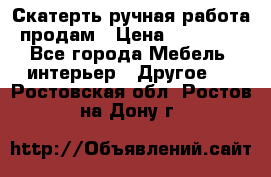 Скатерть ручная работа продам › Цена ­ 10 000 - Все города Мебель, интерьер » Другое   . Ростовская обл.,Ростов-на-Дону г.